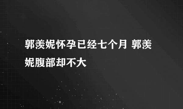 郭羡妮怀孕已经七个月 郭羡妮腹部却不大