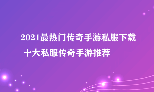 2021最热门传奇手游私服下载 十大私服传奇手游推荐