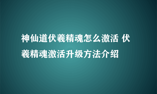 神仙道伏羲精魂怎么激活 伏羲精魂激活升级方法介绍