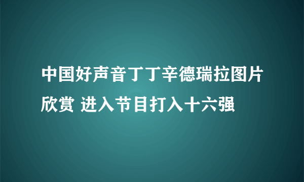 中国好声音丁丁辛德瑞拉图片欣赏 进入节目打入十六强