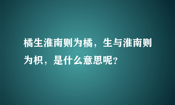 橘生淮南则为橘，生与淮南则为枳，是什么意思呢？