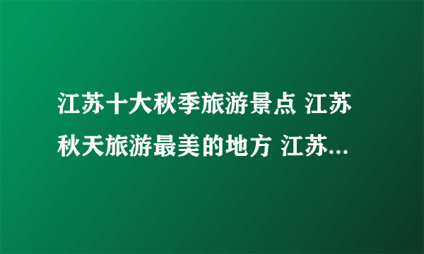 江苏十大秋季旅游景点 江苏秋天旅游最美的地方 江苏秋天去哪里旅游好