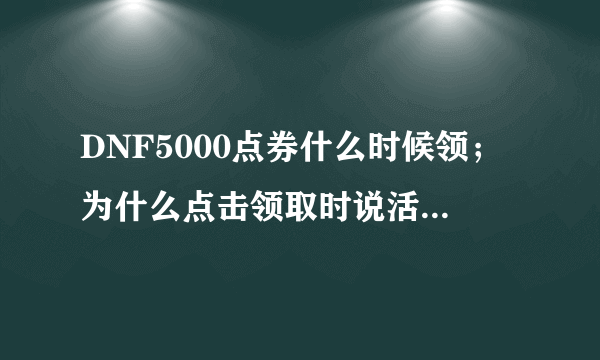 DNF5000点券什么时候领；为什么点击领取时说活动未开始