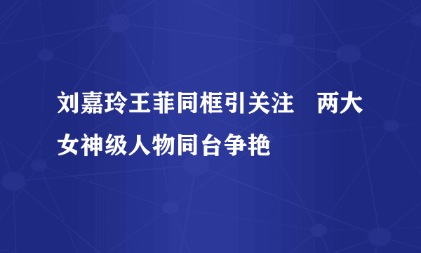 刘嘉玲王菲同框引关注   两大女神级人物同台争艳