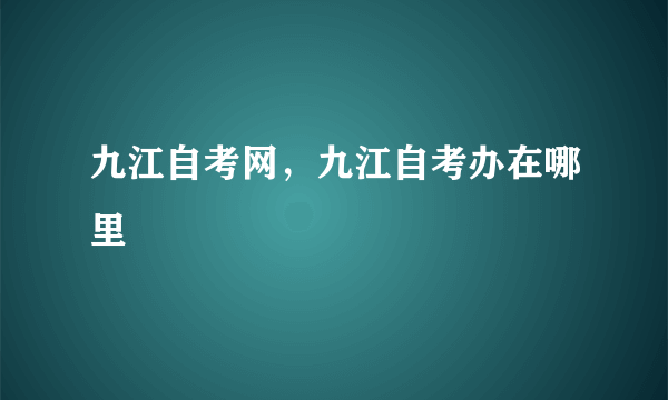 九江自考网，九江自考办在哪里