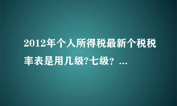 2012年个人所得税最新个税税率表是用几级?七级？还是九级？