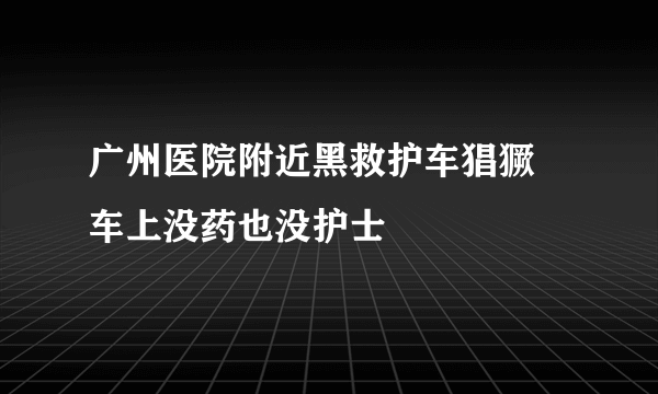 广州医院附近黑救护车猖獗 车上没药也没护士