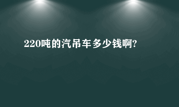 220吨的汽吊车多少钱啊?