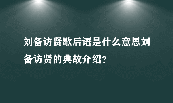 刘备访贤歇后语是什么意思刘备访贤的典故介绍？