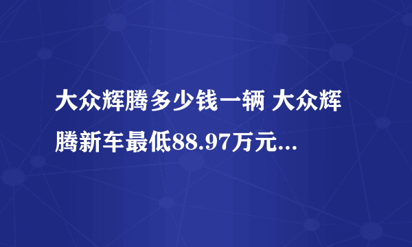 大众辉腾多少钱一辆 大众辉腾新车最低88.97万元_飞外网