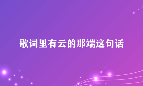 歌词里有云的那端这句话