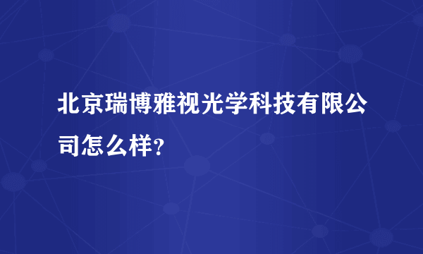 北京瑞博雅视光学科技有限公司怎么样？