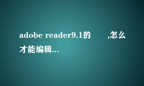 adobe reader9.1的問題,怎么才能编辑文字,输入文字啊??