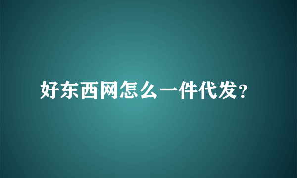 好东西网怎么一件代发？