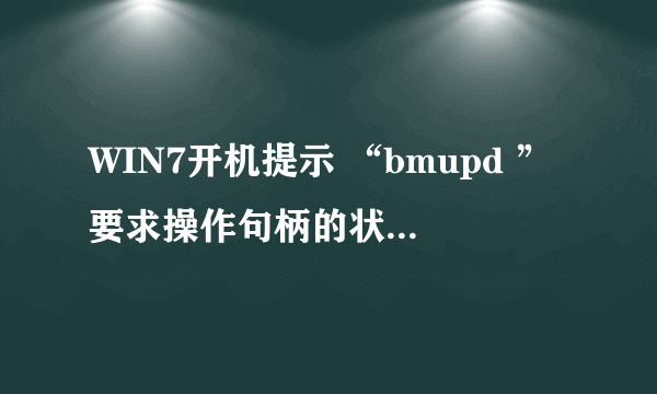 WIN7开机提示 “bmupd ”要求操作句柄的状态错误“”？？？和VisualC++ Runtime Errot！？？？