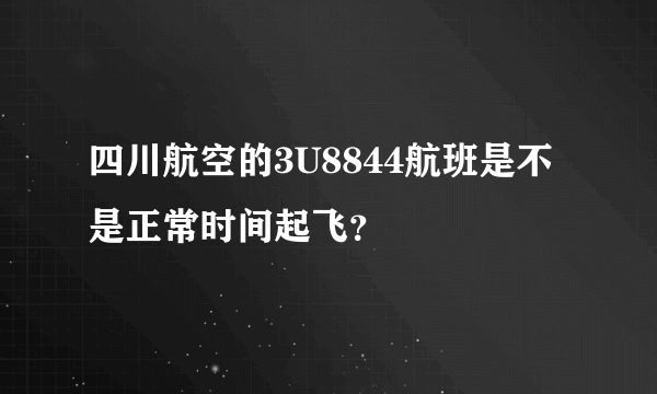 四川航空的3U8844航班是不是正常时间起飞？