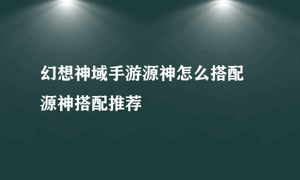 幻想神域手游源神怎么搭配 源神搭配推荐