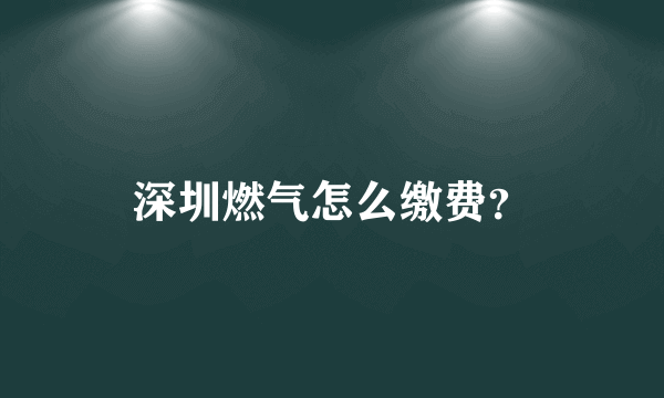 深圳燃气怎么缴费？