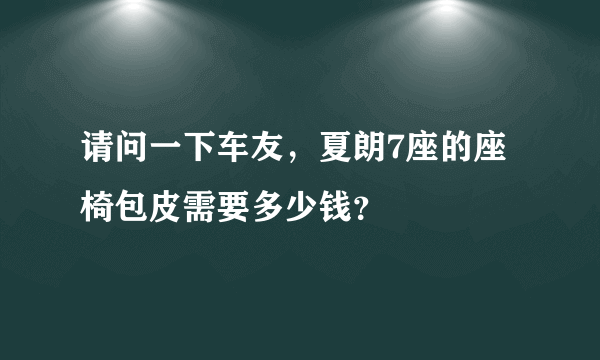 请问一下车友，夏朗7座的座椅包皮需要多少钱？