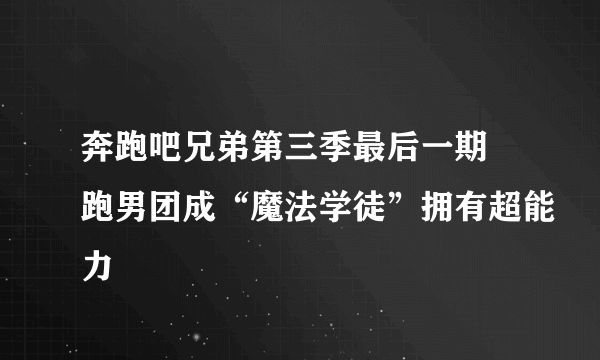 奔跑吧兄弟第三季最后一期 跑男团成“魔法学徒”拥有超能力