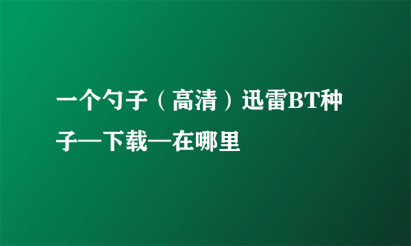 一个勺子（高清）迅雷BT种子—下载—在哪里