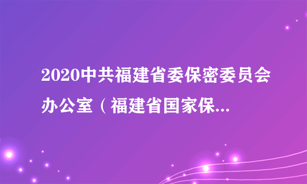 2020中共福建省委保密委员会办公室（福建省国家保密局）直属事业单位招聘拟聘公示