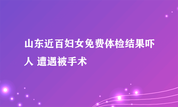 山东近百妇女免费体检结果吓人 遭遇被手术