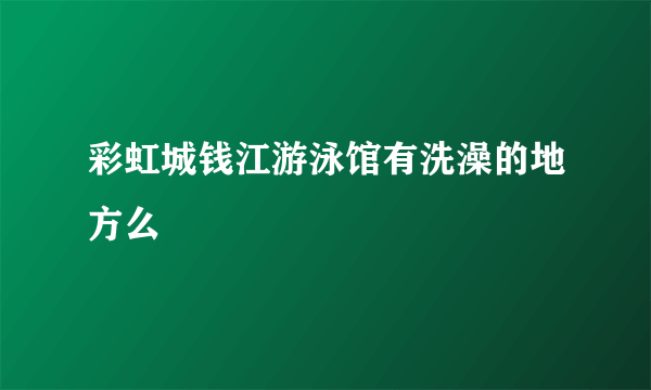 彩虹城钱江游泳馆有洗澡的地方么