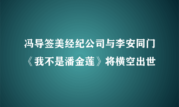 冯导签美经纪公司与李安同门《我不是潘金莲》将横空出世