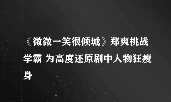 《微微一笑很倾城》郑爽挑战学霸 为高度还原剧中人物狂瘦身