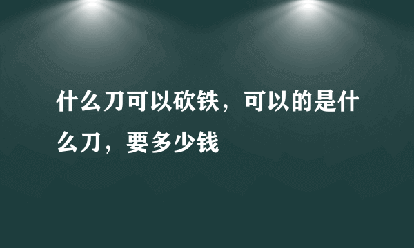 什么刀可以砍铁，可以的是什么刀，要多少钱