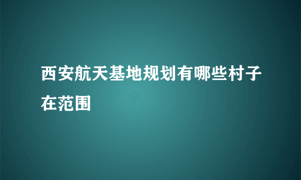 西安航天基地规划有哪些村子在范围