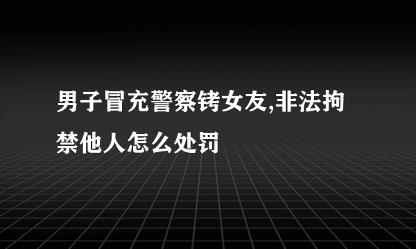 男子冒充警察铐女友,非法拘禁他人怎么处罚