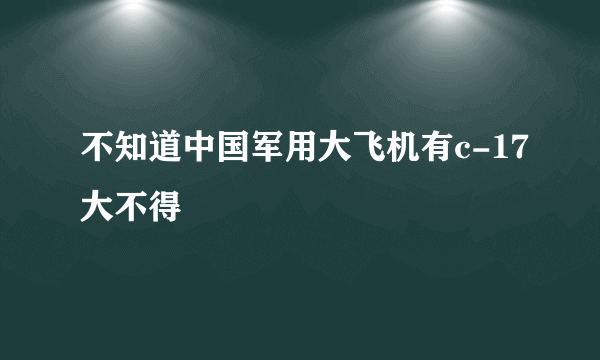 不知道中国军用大飞机有c-17大不得