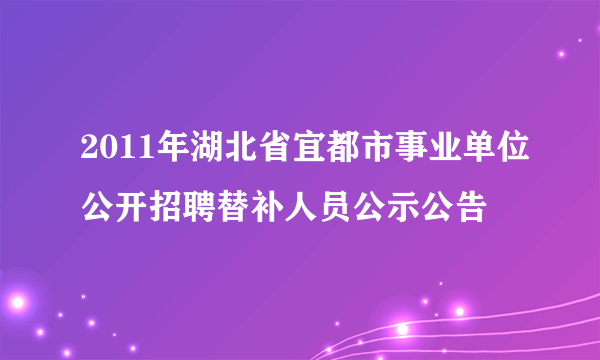 2011年湖北省宜都市事业单位公开招聘替补人员公示公告