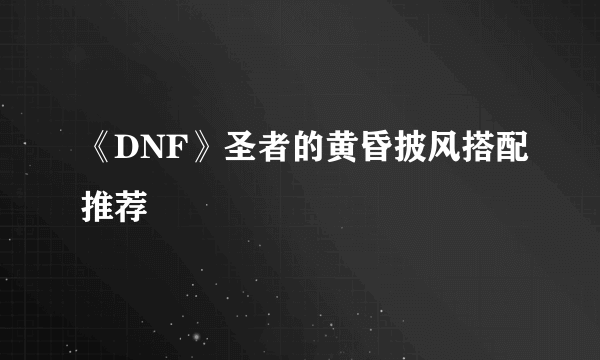 《DNF》圣者的黄昏披风搭配推荐