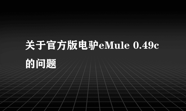 关于官方版电驴eMule 0.49c 的问题