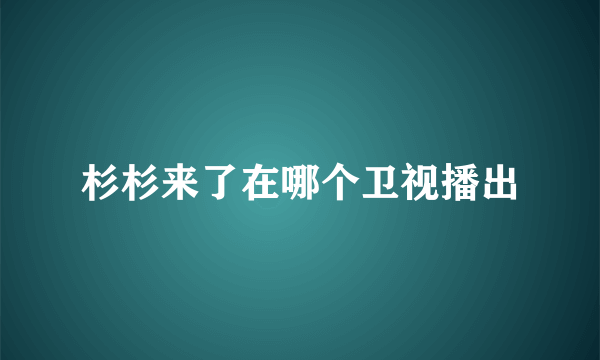 杉杉来了在哪个卫视播出