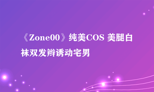 《Zone00》纯美COS 美腿白袜双发辫诱动宅男