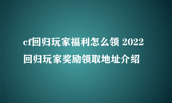 cf回归玩家福利怎么领 2022回归玩家奖励领取地址介绍