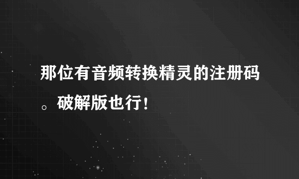 那位有音频转换精灵的注册码。破解版也行！