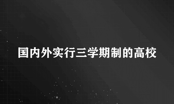 国内外实行三学期制的高校