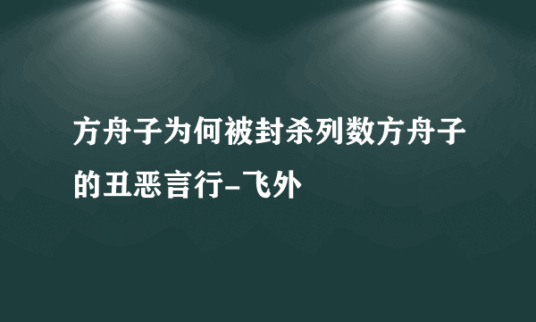 方舟子为何被封杀列数方舟子的丑恶言行-飞外