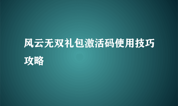 风云无双礼包激活码使用技巧攻略