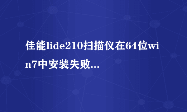 佳能lide210扫描仪在64位win7中安装失败，请教原因何在？光盘驱程及官网驱程均试过。