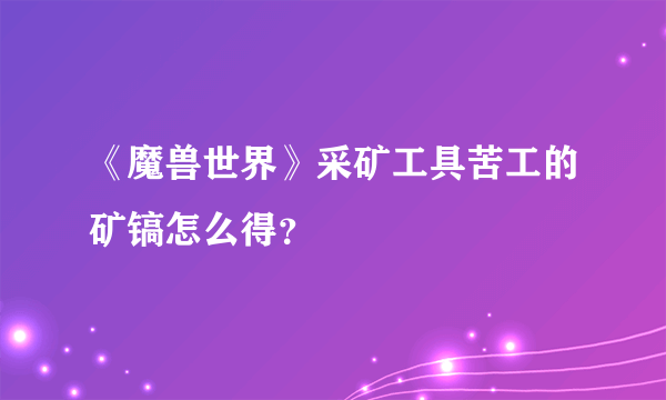 《魔兽世界》采矿工具苦工的矿镐怎么得？