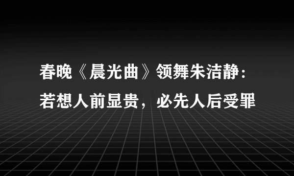 春晚《晨光曲》领舞朱洁静：若想人前显贵，必先人后受罪