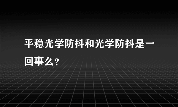 平稳光学防抖和光学防抖是一回事么？