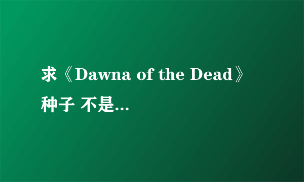 求《Dawna of the Dead》种子 不是活死人黎明。。非常感谢