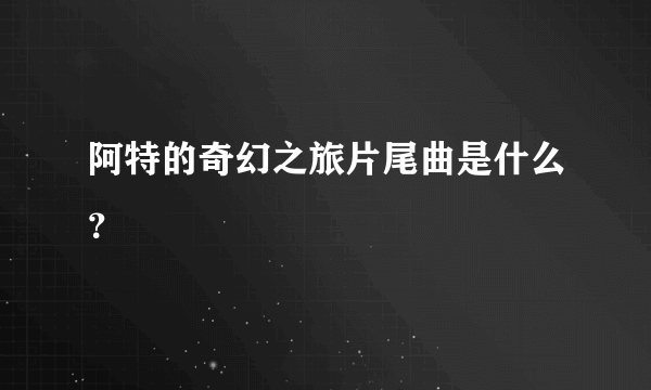 阿特的奇幻之旅片尾曲是什么？